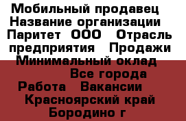 Мобильный продавец › Название организации ­ Паритет, ООО › Отрасль предприятия ­ Продажи › Минимальный оклад ­ 18 000 - Все города Работа » Вакансии   . Красноярский край,Бородино г.